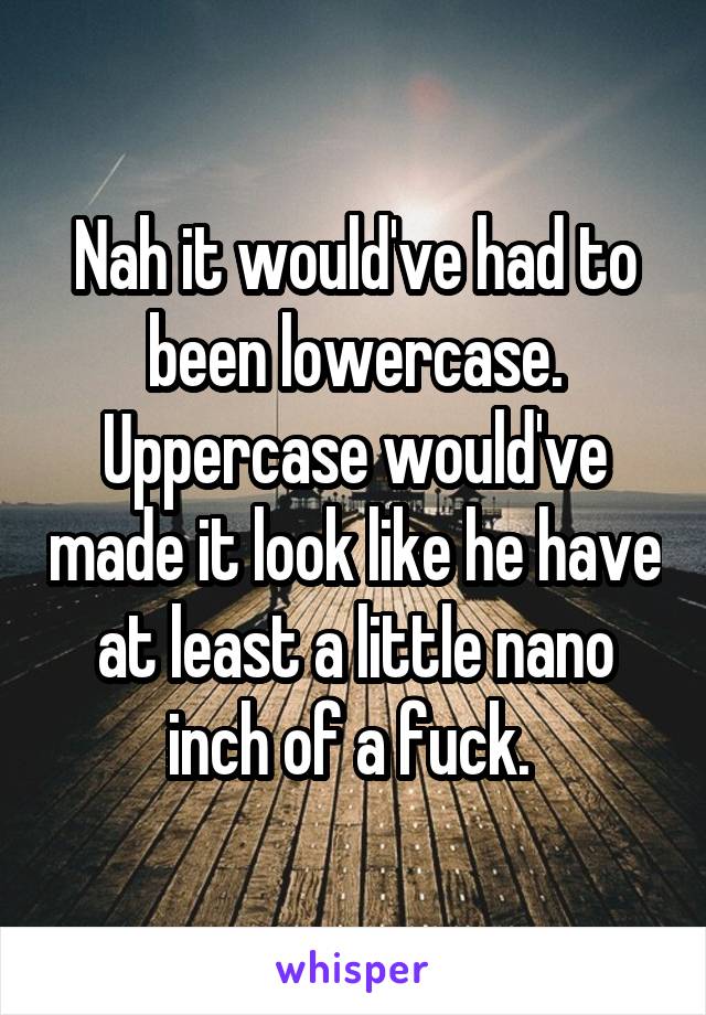 Nah it would've had to been lowercase. Uppercase would've made it look like he have at least a little nano inch of a fuck. 