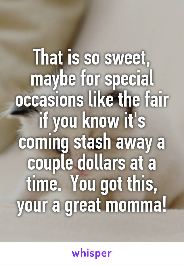 That is so sweet, maybe for special occasions like the fair if you know it's coming stash away a couple dollars at a time.  You got this, your a great momma!