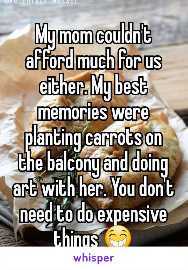 My mom couldn't afford much for us either. My best memories were planting carrots on the balcony and doing art with her. You don't need to do expensive things 😁