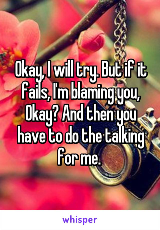 Okay, I will try. But if it fails, I'm blaming you, Okay? And then you have to do the talking for me. 