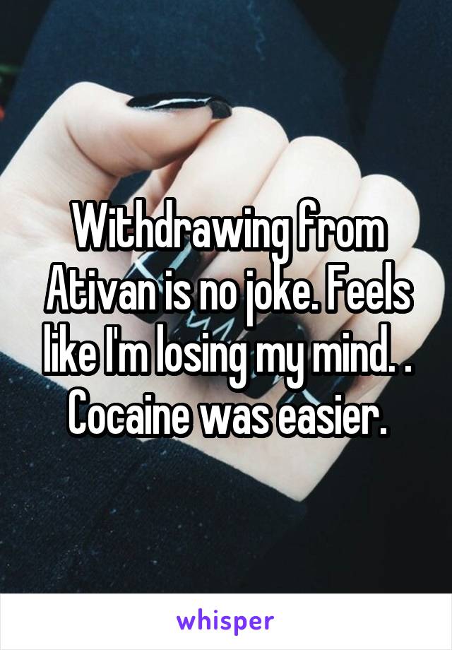 Withdrawing from Ativan is no joke. Feels like I'm losing my mind. . Cocaine was easier.