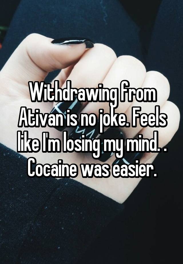 Withdrawing from Ativan is no joke. Feels like I'm losing my mind. . Cocaine was easier.