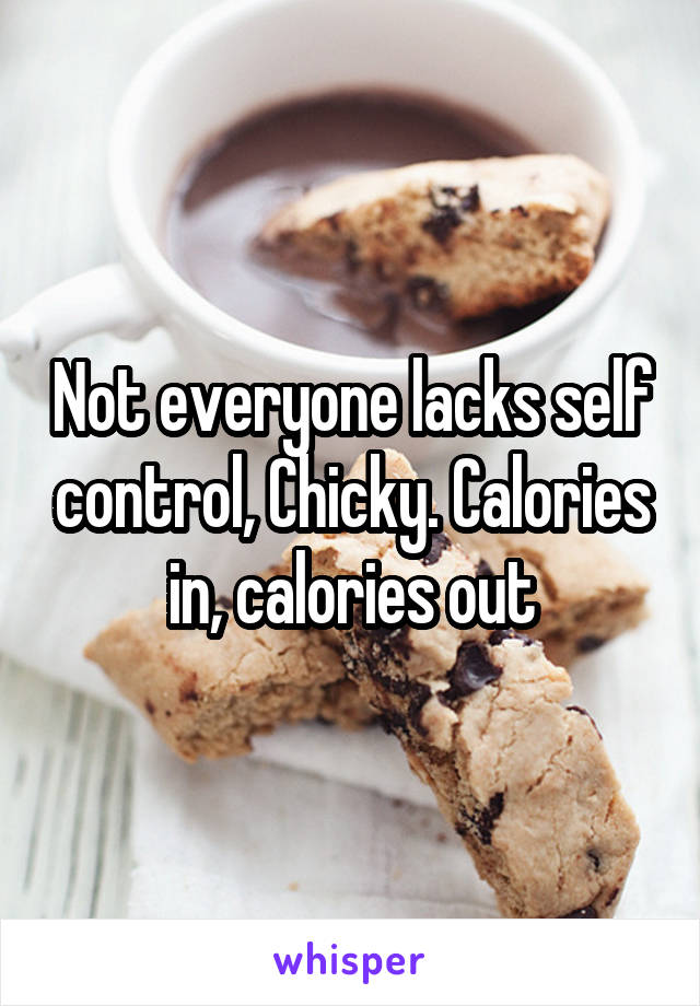 Not everyone lacks self control, Chicky. Calories in, calories out