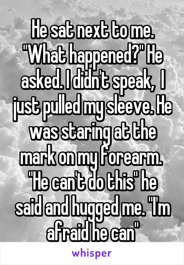 He sat next to me. "What happened?" He asked. I didn't speak,  I just pulled my sleeve. He was staring at the mark on my forearm. 
"He can't do this" he said and hugged me. "I'm afraid he can"