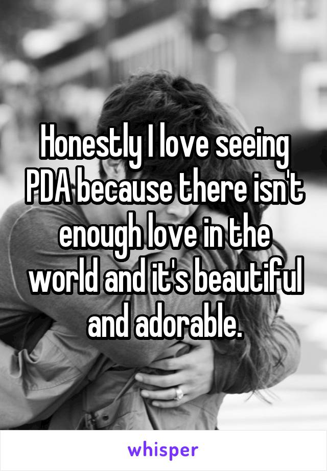 Honestly I love seeing PDA because there isn't enough love in the world and it's beautiful and adorable.
