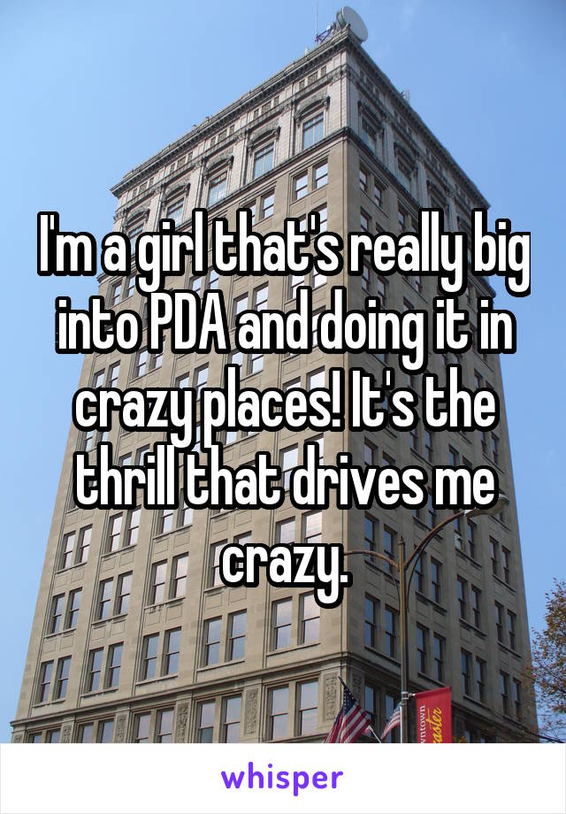 I'm a girl that's really big into PDA and doing it in crazy places! It's the thrill that drives me crazy.