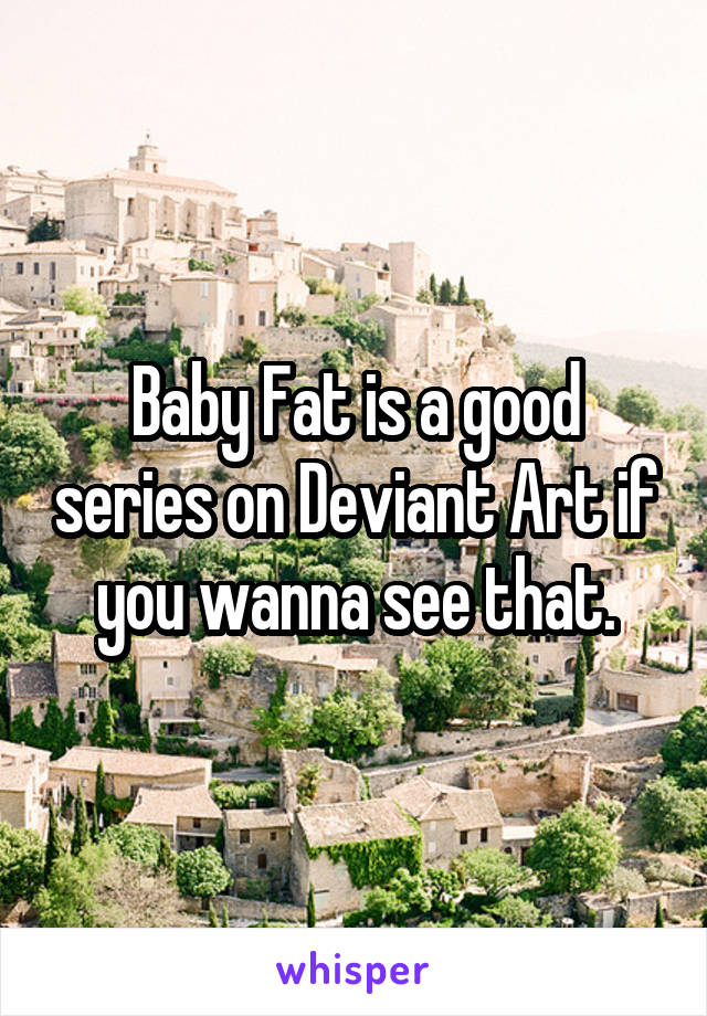 Baby Fat is a good series on Deviant Art if you wanna see that.