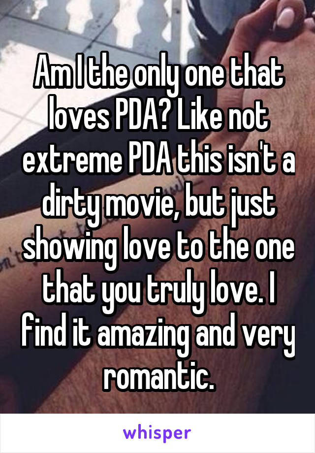 Am I the only one that loves PDA? Like not extreme PDA this isn't a dirty movie, but just showing love to the one that you truly love. I find it amazing and very romantic.
