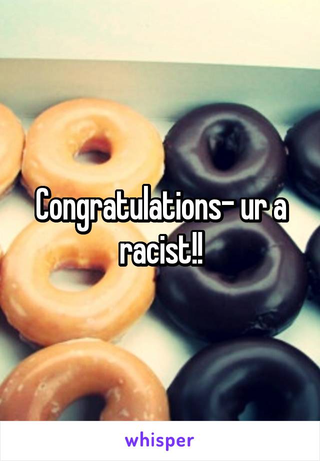 Congratulations- ur a racist!!