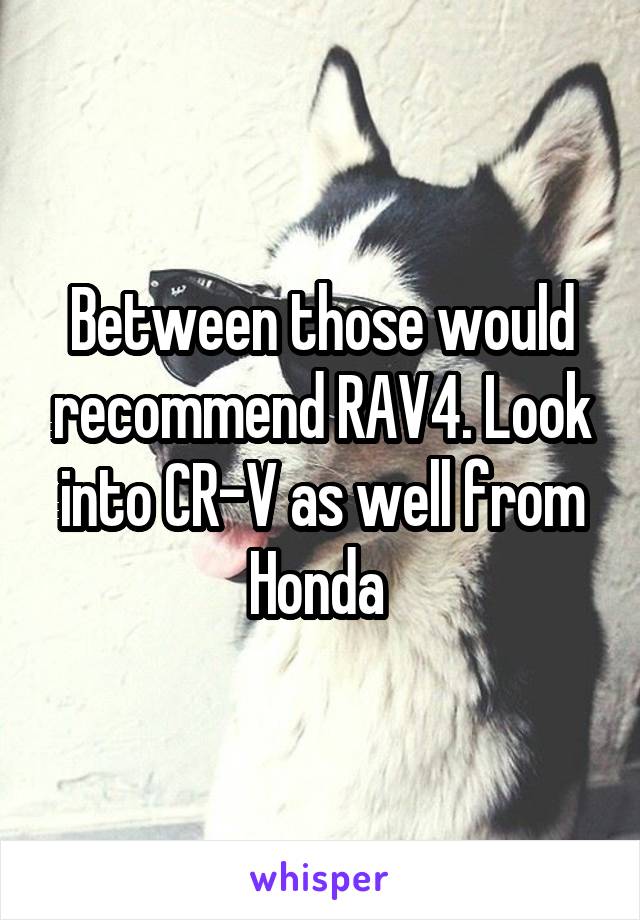 Between those would recommend RAV4. Look into CR-V as well from Honda 