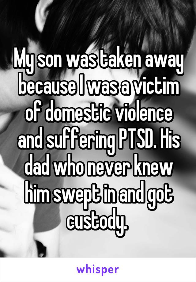 My son was taken away because I was a victim of domestic violence and suffering PTSD. His dad who never knew him swept in and got custody. 