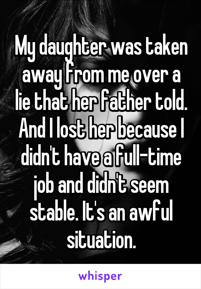 My daughter was taken away from me over a lie that her father told. And I lost her because I didn't have a full-time job and didn't seem stable. It's an awful situation.