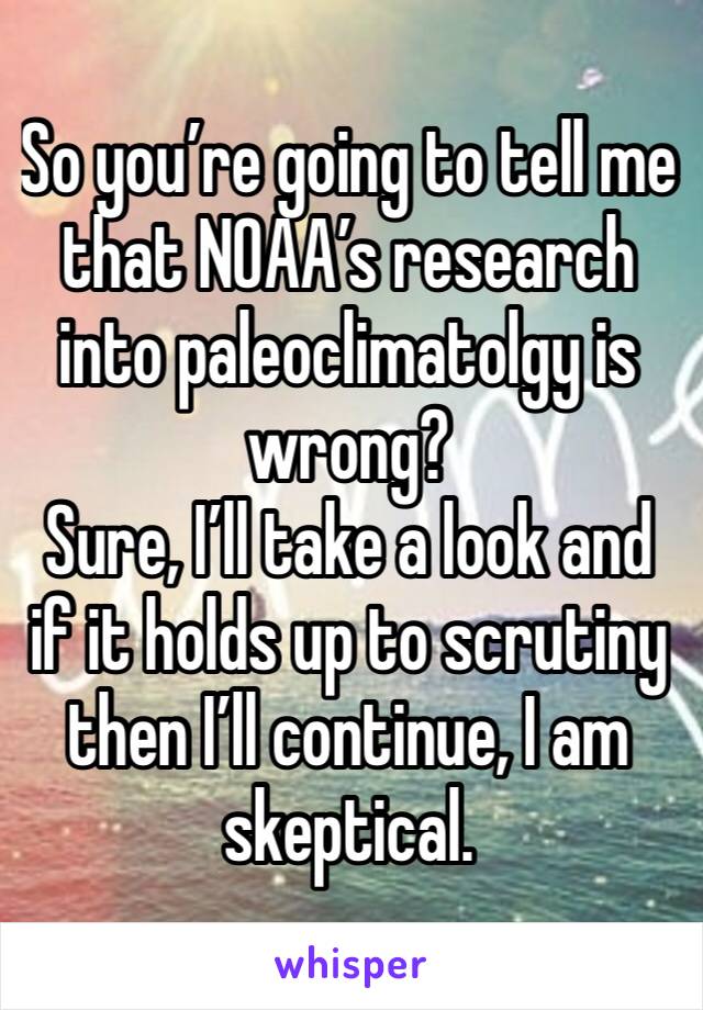 So you’re going to tell me that NOAA’s research into paleoclimatolgy is wrong?
Sure, I’ll take a look and if it holds up to scrutiny then I’ll continue, I am skeptical.