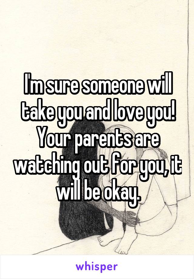 I'm sure someone will take you and love you! Your parents are watching out for you, it will be okay.
