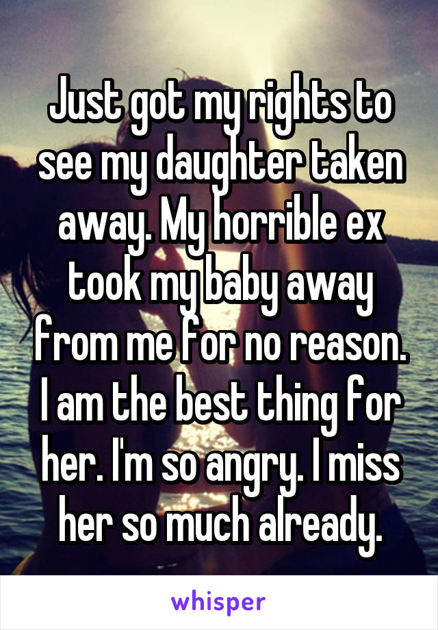 Just got my rights to see my daughter taken away. My horrible ex took my baby away from me for no reason. I am the best thing for her. I'm so angry. I miss her so much already.
