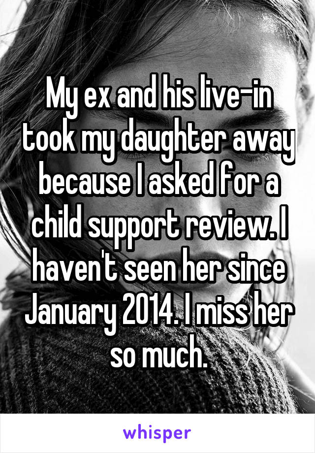My ex and his live-in took my daughter away because I asked for a child support review. I haven't seen her since January 2014. I miss her so much.
