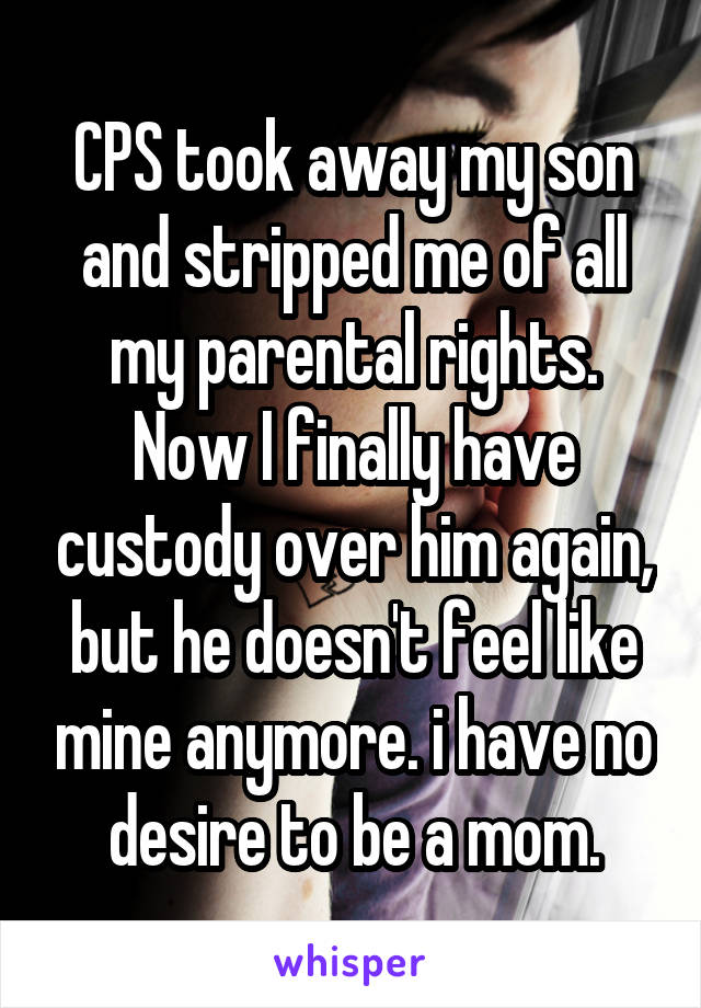 CPS took away my son and stripped me of all my parental rights. Now I finally have custody over him again, but he doesn't feel like mine anymore. i have no desire to be a mom.