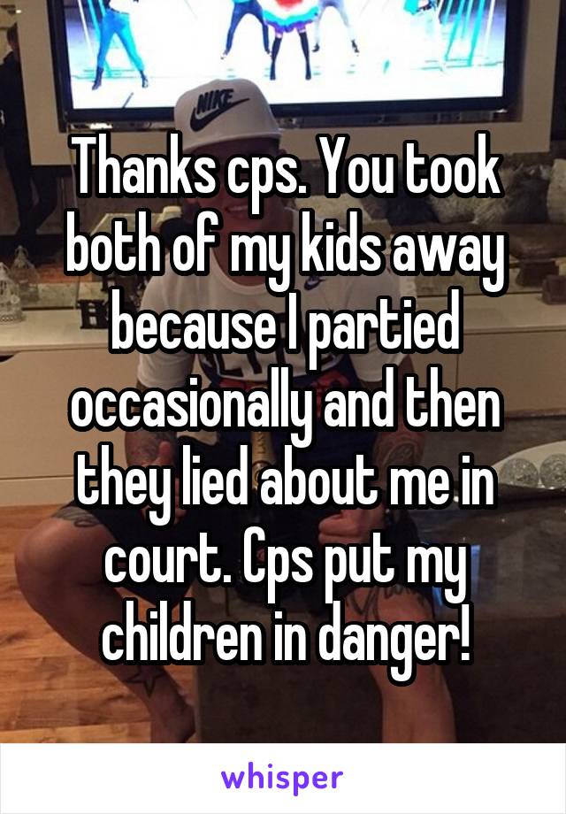 Thanks cps. You took both of my kids away because I partied occasionally and then they lied about me in court. Cps put my children in danger!
