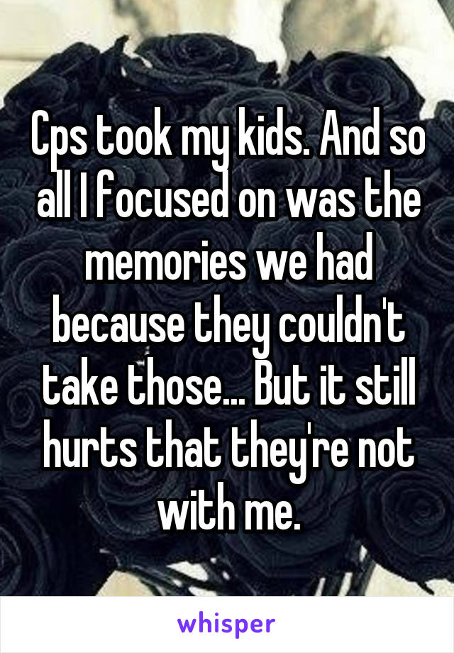 Cps took my kids. And so all I focused on was the memories we had because they couldn't take those... But it still hurts that they're not with me.
