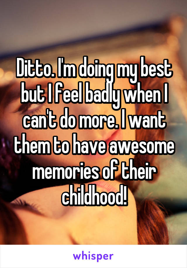 Ditto. I'm doing my best but I feel badly when I can't do more. I want them to have awesome memories of their childhood!