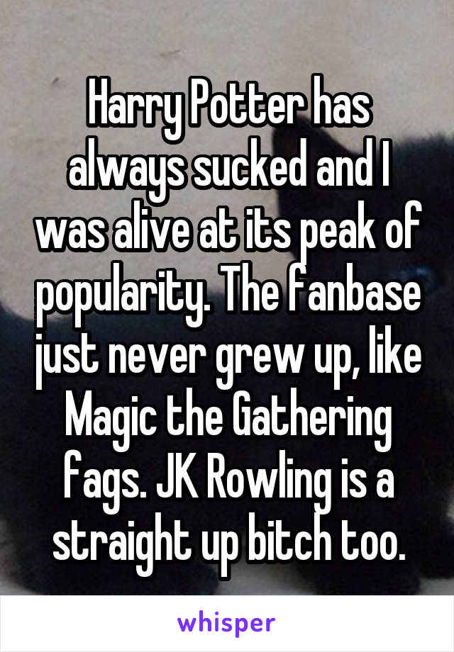 Harry Potter has always sucked and I was alive at its peak of popularity. The fanbase just never grew up, like Magic the Gathering fags. JK Rowling is a straight up bitch too.