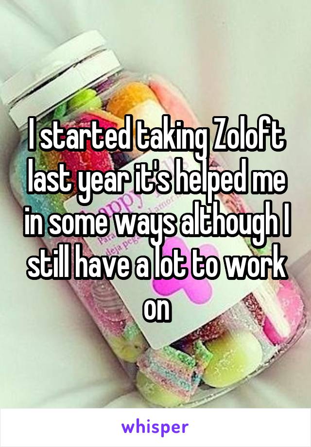 I started taking Zoloft last year it's helped me in some ways although I still have a lot to work on