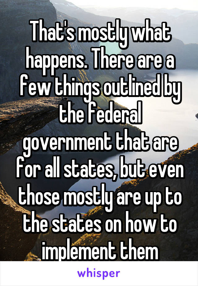 That's mostly what happens. There are a few things outlined by the federal government that are for all states, but even those mostly are up to the states on how to implement them