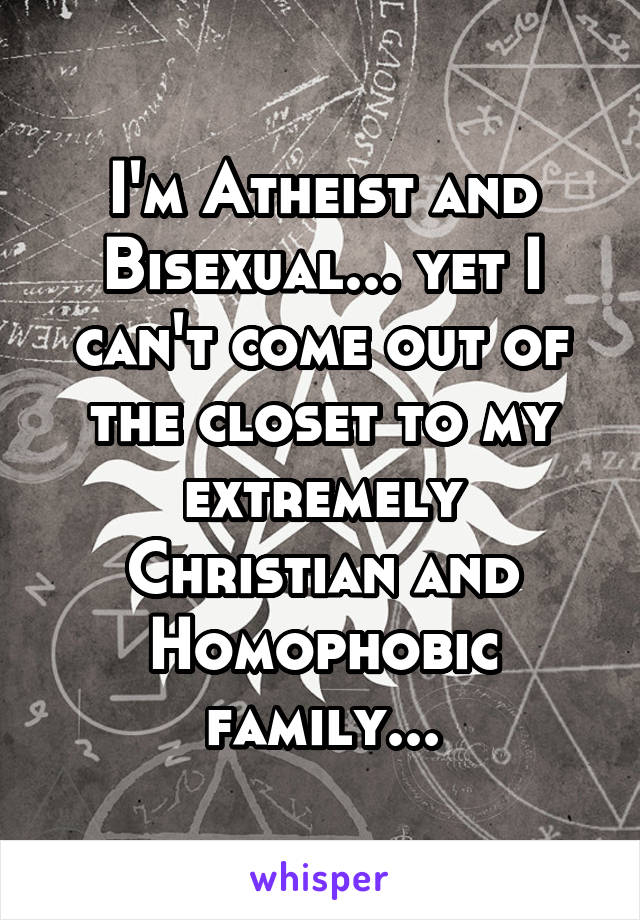 I'm Atheist and Bisexual... yet I can't come out of the closet to my extremely Christian and Homophobic family...