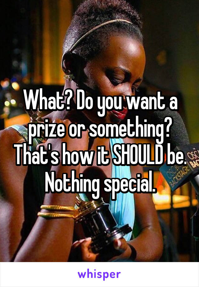 What? Do you want a prize or something? That's how it SHOULD be. Nothing special.