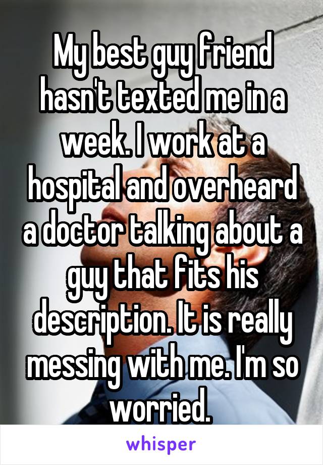 My best guy friend hasn't texted me in a week. I work at a hospital and overheard a doctor talking about a guy that fits his description. It is really messing with me. I'm so worried. 