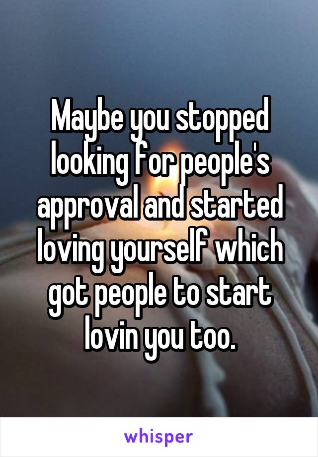 Maybe you stopped looking for people's approval and started loving yourself which got people to start lovin you too.