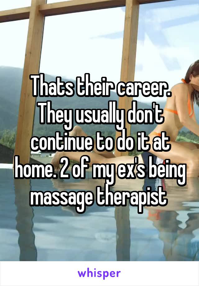 Thats their career. They usually don't continue to do it at home. 2 of my ex's being massage therapist 
