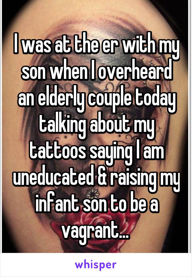 I was at the er with my son when I overheard an elderly couple today talking about my tattoos saying I am uneducated & raising my infant son to be a vagrant... 