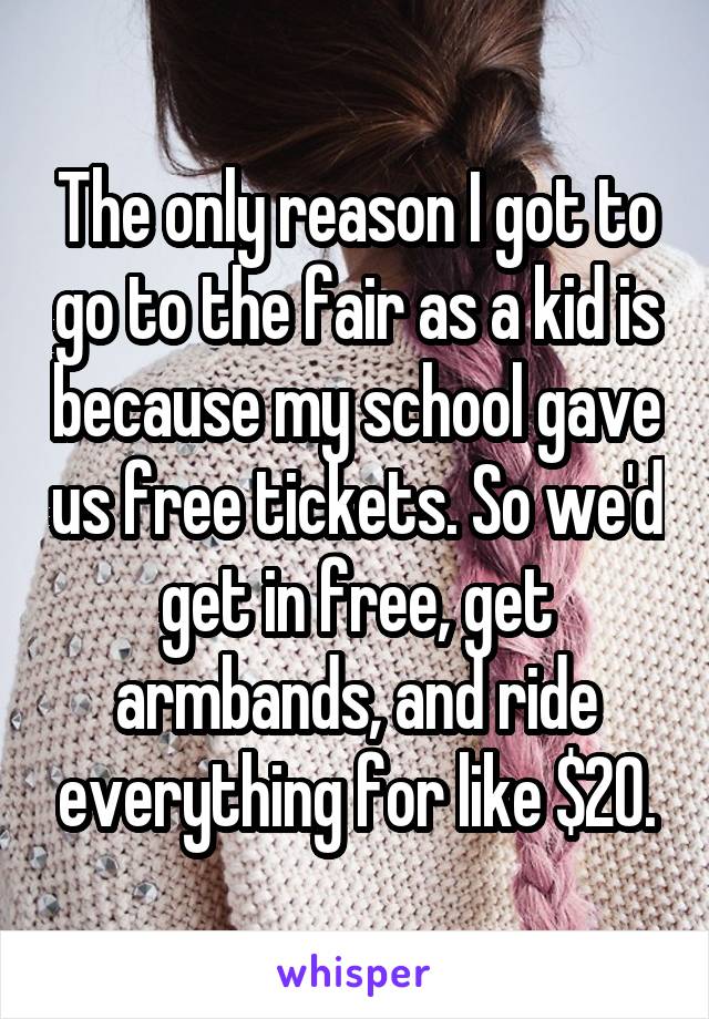The only reason I got to go to the fair as a kid is because my school gave us free tickets. So we'd get in free, get armbands, and ride everything for like $20.