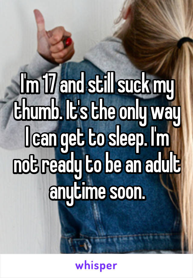 I'm 17 and still suck my thumb. It's the only way I can get to sleep. I'm not ready to be an adult anytime soon.