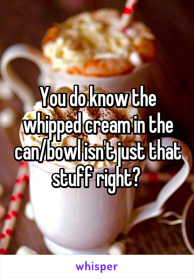 You do know the whipped cream in the can/bowl isn't just that stuff right? 