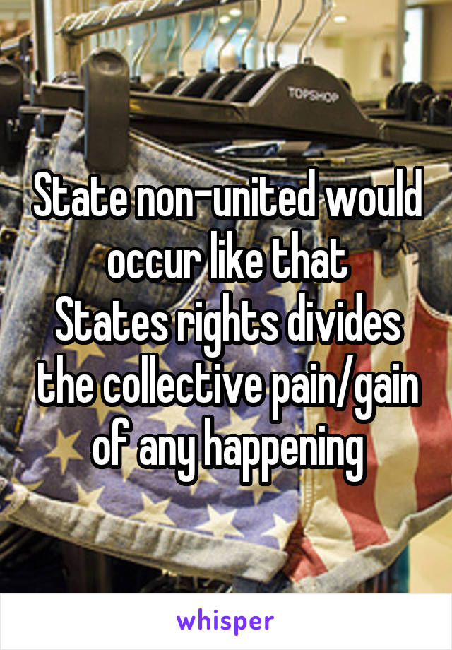 State non-united would occur like that
States rights divides the collective pain/gain of any happening