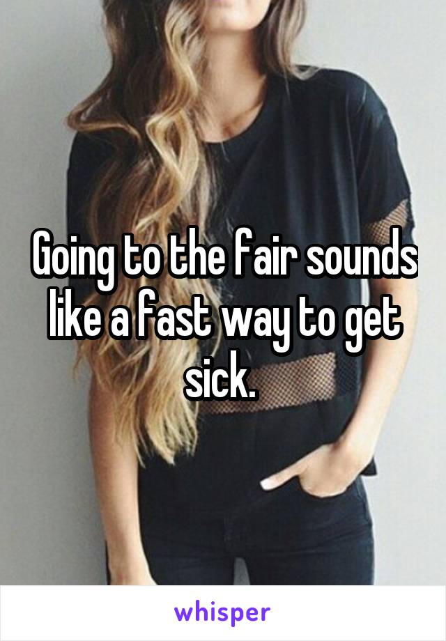 Going to the fair sounds like a fast way to get sick. 