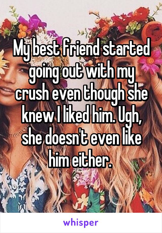 My best friend started going out with my crush even though she knew I liked him. Ugh, she doesn't even like him either. 

