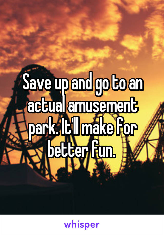 Save up and go to an actual amusement park. It'll make for better fun. 