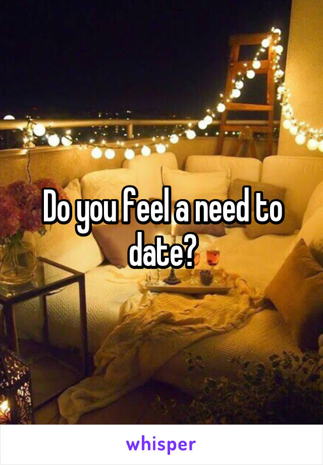 Do you feel a need to date?