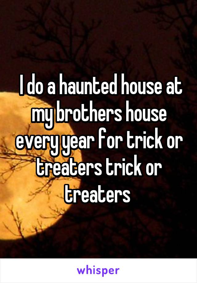  I do a haunted house at my brothers house every year for trick or treaters trick or treaters 