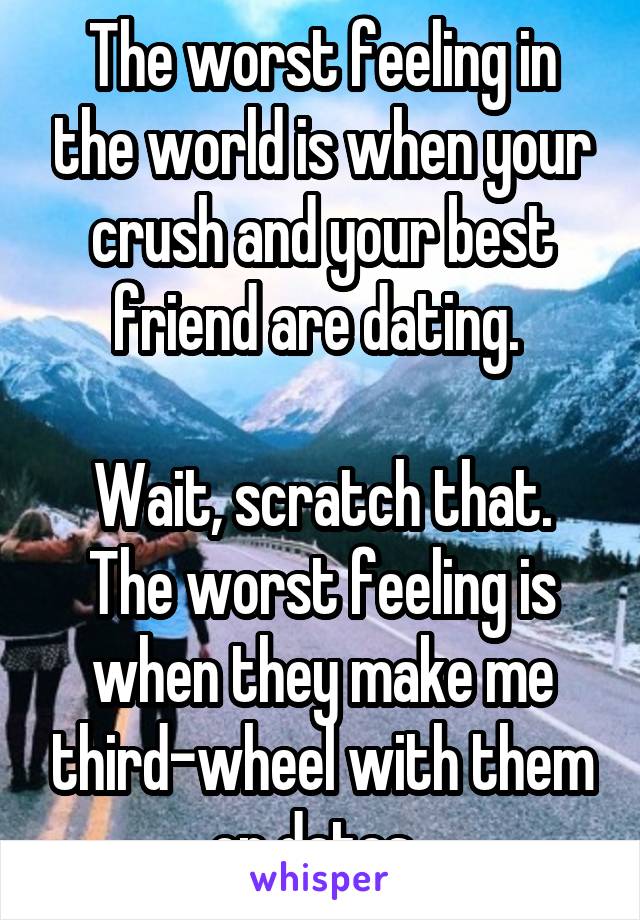 The worst feeling in the world is when your crush and your best friend are dating. 

Wait, scratch that. The worst feeling is when they make me third-wheel with them on dates. 