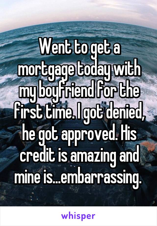 Went to get a mortgage today with my boyfriend for the first time. I got denied, he got approved. His credit is amazing and mine is...embarrassing. 
