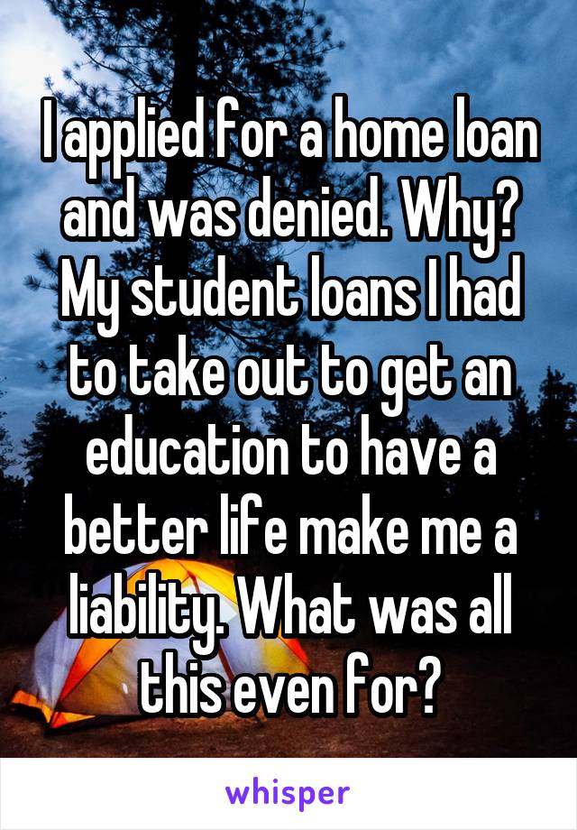 I applied for a home loan and was denied. Why? My student loans I had to take out to get an education to have a better life make me a liability. What was all this even for?