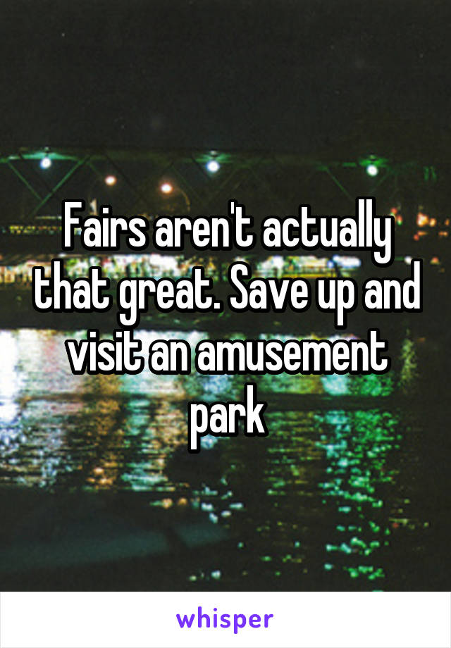 Fairs aren't actually that great. Save up and visit an amusement park