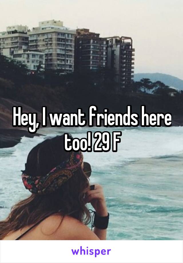 Hey, I want friends here too! 29 F