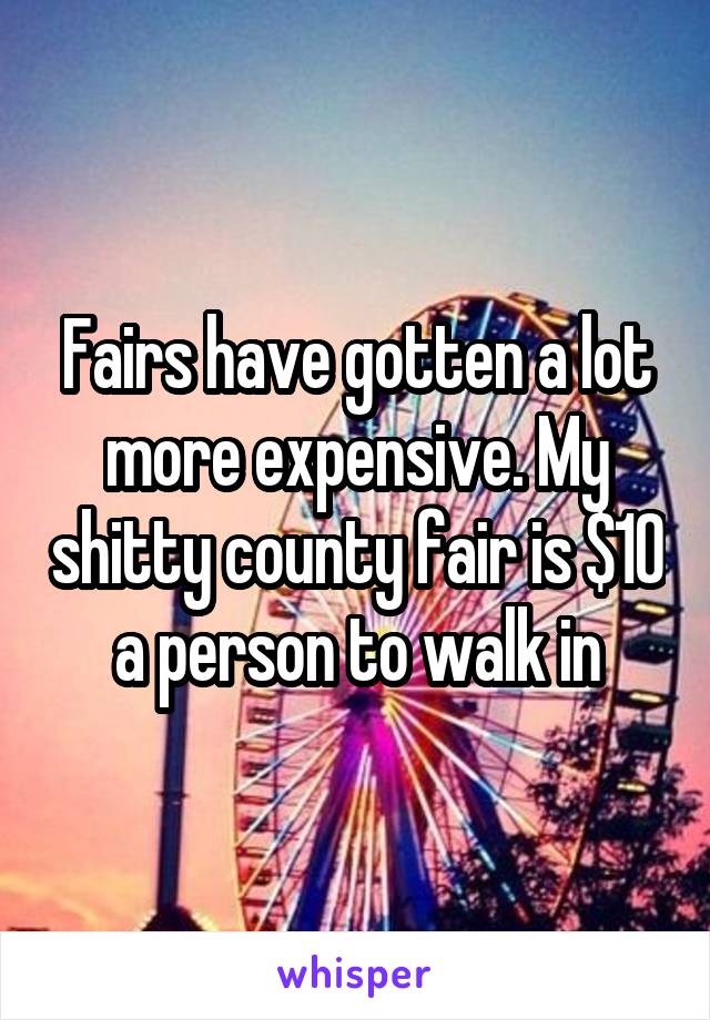 Fairs have gotten a lot more expensive. My shitty county fair is $10 a person to walk in
