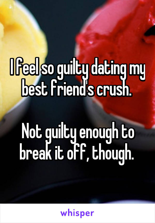 I feel so guilty dating my best friend's crush. 

Not guilty enough to break it off, though. 