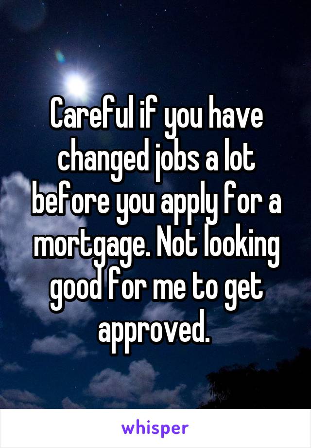 Careful if you have changed jobs a lot before you apply for a mortgage. Not looking good for me to get approved. 